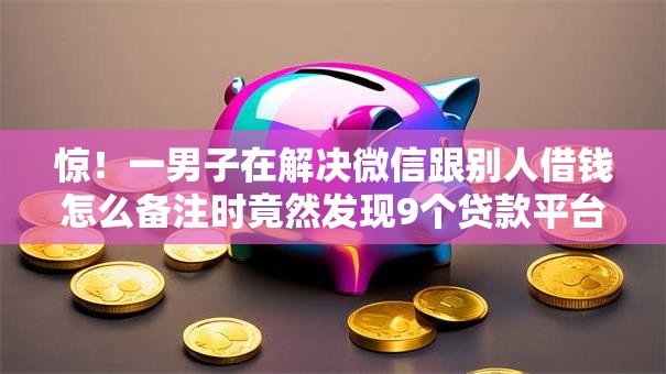 惊!一男子在解决微信跟别人借钱怎么备注时竟然发现9个贷款平台可靠的,事后分享了出来 惊!一男子在解决微信跟别人借钱怎么备注时竟然发现9个贷款平台可靠的,事后分享了出来