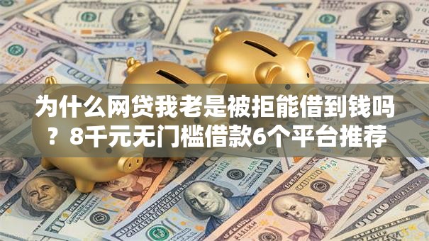 为什么网贷我老是被拒能借到钱吗？8千元无门槛借款6个平台推荐