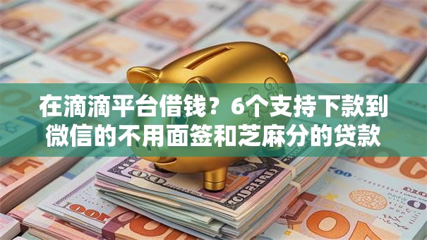 在滴滴平台借钱?6个支持下款到微信的不用面签和芝麻分的贷款平台 在滴滴平台借钱?6个支持下款到微信的不用面签和芝麻分的贷款平台