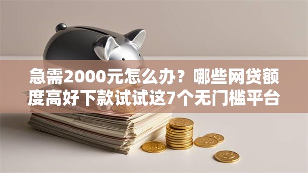 急需2000元怎么办？哪些网贷额度高好下款试试这7个无门槛平台