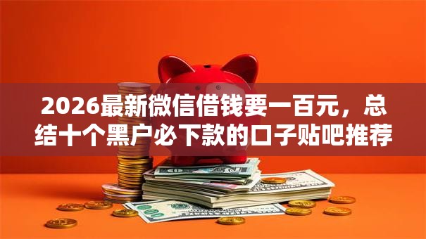 2026最新微信借钱要一百元,总结十个黑户必下款的口子贴吧推荐! 2026最新微信借钱要一百元,总结十个黑户必下款的口子贴吧推荐!