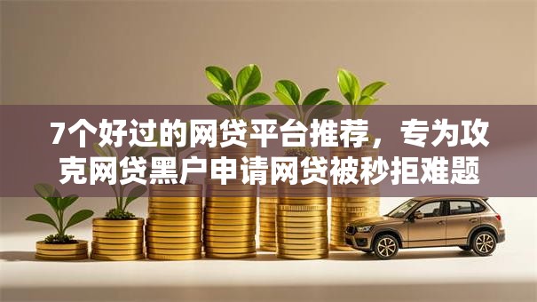 7个好过的网贷平台推荐，专为攻克网贷黑户申请网贷被秒拒难题