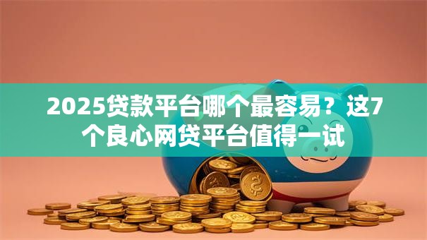2025贷款平台哪个最容易?这7个良心网贷平台值得一试 2025贷款平台哪个最容易?这7个良心网贷平台值得一试