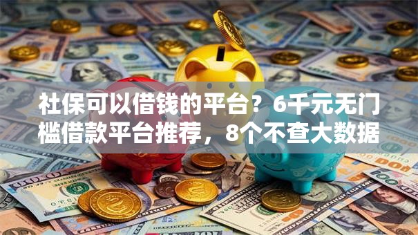 社保可以借钱的平台?6千元无门槛借款平台推荐,8个不查大数据的网贷口子盘点 社保可以借钱的平台?6千元无门槛借款平台推荐,8个不查大数据的网贷口子盘点