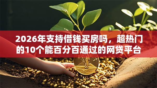 2026年支持借钱买房吗,超热门的10个能百分百通过的网贷平台推荐 2026年支持借钱买房吗,超热门的10个能百分百通过的网贷平台推荐