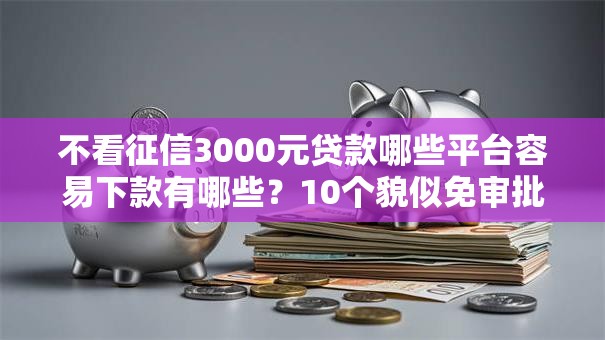 不看征信3000元贷款哪些平台容易下款有哪些?10个貌似免审批、黑户口子合集 不看征信3000元贷款哪些平台容易下款有哪些?10个貌似免审批、黑户口子合集