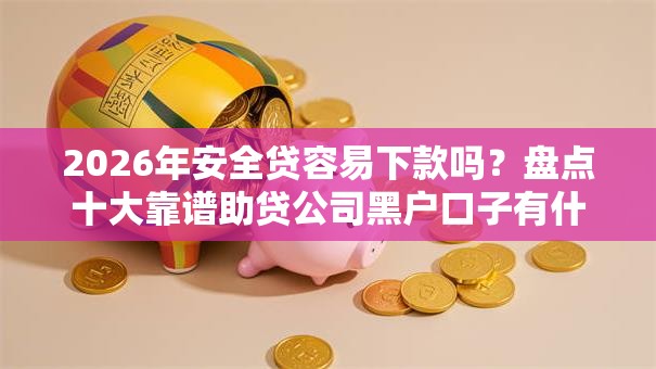 2026年安全贷容易下款吗？盘点十大靠谱助贷公司黑户口子有什么