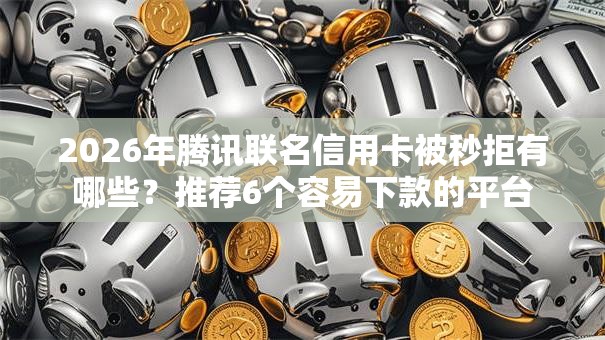 2026年腾讯联名信用卡被秒拒有哪些？推荐6个容易下款的平台