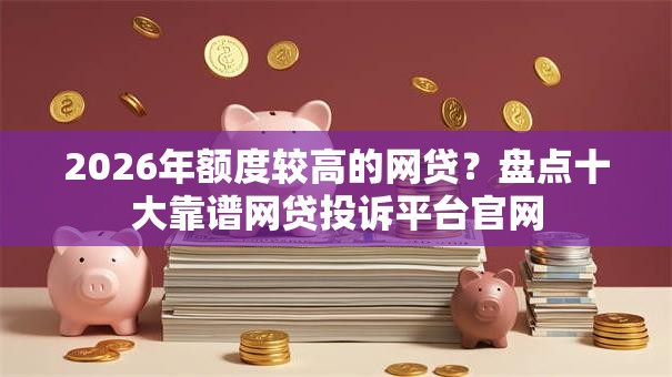 2026年额度较高的网贷?盘点十大靠谱网贷投诉平台官网 2026年额度较高的网贷?盘点十大靠谱网贷投诉平台官网
