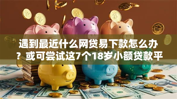 遇到最近什么网贷易下款怎么办?或可尝试这7个18岁小额贷款平台 遇到最近什么网贷易下款怎么办?或可尝试这7个18岁小额贷款平台