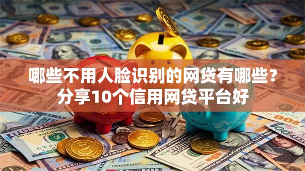 哪些不用人脸识别的网贷有哪些?分享10个信用网贷平台好 哪些不用人脸识别的网贷有哪些?分享10个信用网贷平台好