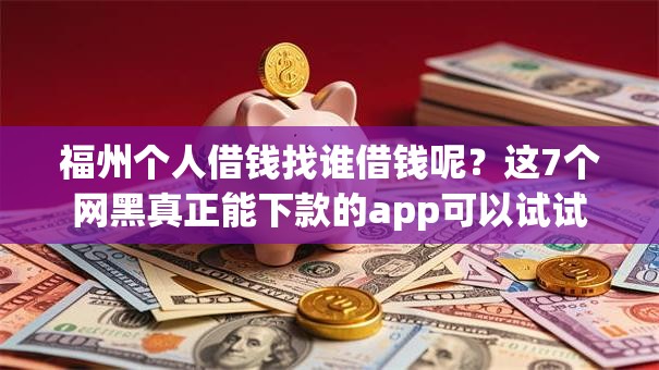 福州个人借钱找谁借钱呢?这7个网黑真正能下款的app可以试试 福州个人借钱找谁借钱呢?这7个网黑真正能下款的app可以试试