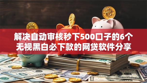 解决自动审核秒下500口子的6个无视黑白必下款的网贷软件分享 解决自动审核秒下500口子的6个无视黑白必下款的网贷软件分享