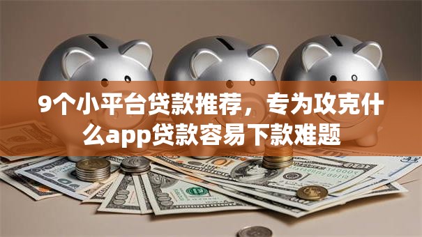 9个小平台贷款推荐,专为攻克什么app贷款容易下款难题 9个小平台贷款推荐,专为攻克什么app贷款容易下款难题