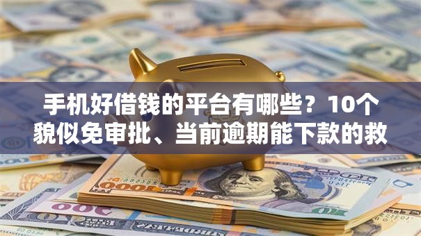 手机好借钱的平台有哪些？10个貌似免审批、当前逾期能下款的救命平台合集