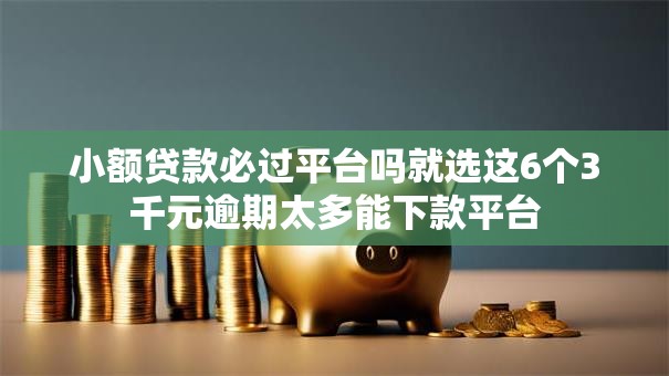 小额贷款必过平台吗就选这6个3千元逾期太多能下款平台