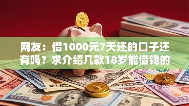 网友:借1000元7天还的口子还有吗?求介绍几款18岁能借钱的平台 网友:借1000元7天还的口子还有吗?求介绍几款18岁能借钱的平台