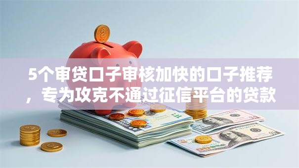 5个审贷口子审核加快的口子推荐,专为攻克不通过征信平台的贷款难题 5个审贷口子审核加快的口子推荐,专为攻克不通过征信平台的贷款难题
