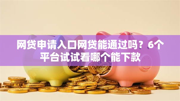 网贷申请入口网贷能通过吗?6个平台试试看哪个能下款 网贷申请入口网贷能通过吗?6个平台试试看哪个能下款