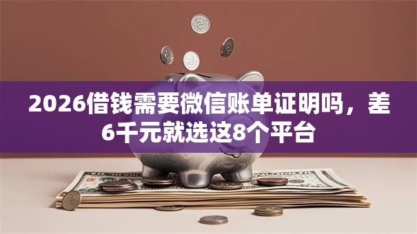 2026借钱需要微信账单证明吗,差6千元就选这8个平台 2026借钱需要微信账单证明吗,差6千元就选这8个平台