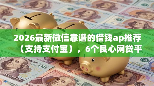 2026最新微信靠谱的借钱ap推荐(支持支付宝),6个良心网贷平台无私分享 2026最新微信靠谱的借钱ap推荐(支持支付宝),6个良心网贷平台无私分享