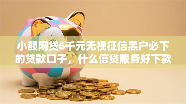 小额网贷6千元无视征信黑户必下的贷款口子，什么信贷服务好下款的快的8个平台介绍