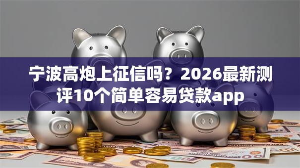 宁波高炮上征信吗?2026最新测评10个简单容易贷款app 宁波高炮上征信吗?2026最新测评10个简单容易贷款app