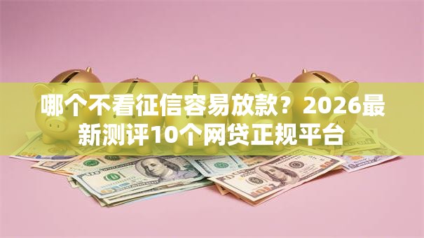 哪个不看征信容易放款?2026最新测评10个网贷正规平台 哪个不看征信容易放款?2026最新测评10个网贷正规平台