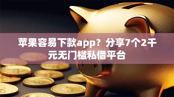 苹果容易下款app?分享7个2千元无门槛私借平台 苹果容易下款app?分享7个2千元无门槛私借平台