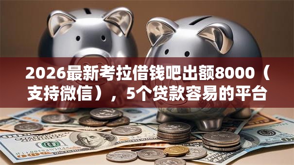 2026最新考拉借钱吧出额8000（支持微信），5个贷款容易的平台无私分享