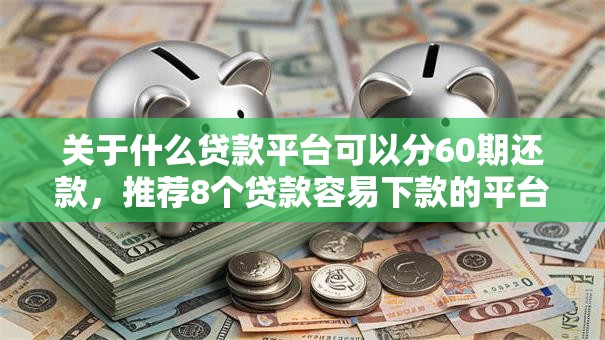 关于什么贷款平台可以分60期还款,推荐8个贷款容易下款的平台给你 关于什么贷款平台可以分60期还款,推荐8个贷款容易下款的平台给你