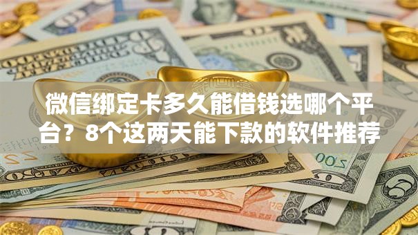 微信绑定卡多久能借钱选哪个平台？8个这两天能下款的软件推荐
