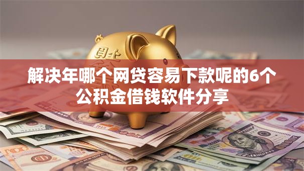 解决年哪个网贷容易下款呢的6个公积金借钱软件分享 解决年哪个网贷容易下款呢的6个公积金借钱软件分享