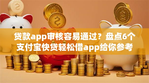 贷款app审核容易通过？盘点6个支付宝快贷轻松借app给你参考