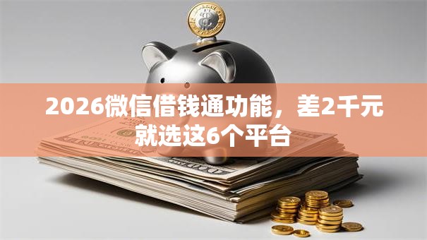2026微信借钱通功能,差2千元就选这6个平台 2026微信借钱通功能,差2千元就选这6个平台