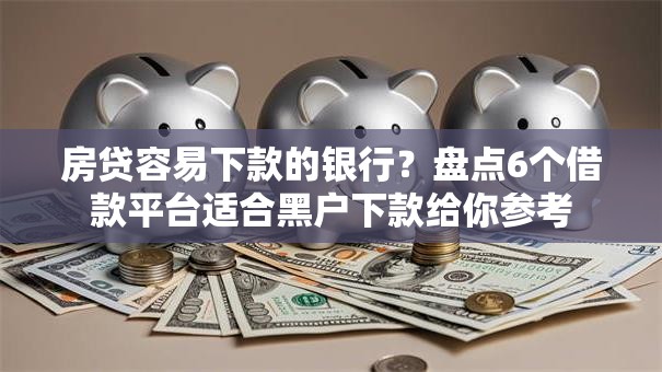 房贷容易下款的银行？盘点6个借款平台适合黑户下款给你参考