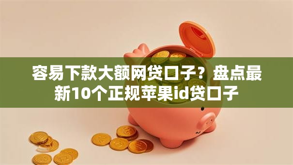 容易下款大额网贷口子?盘点最新10个正规苹果id贷口子 容易下款大额网贷口子?盘点最新10个正规苹果id贷口子