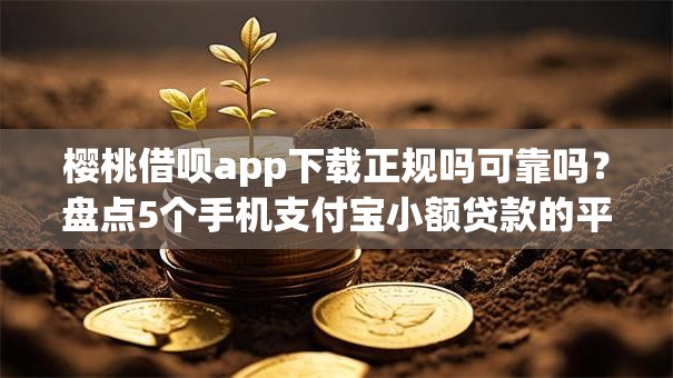 樱桃借呗app下载正规吗可靠吗？盘点5个手机支付宝小额贷款的平台给你参考