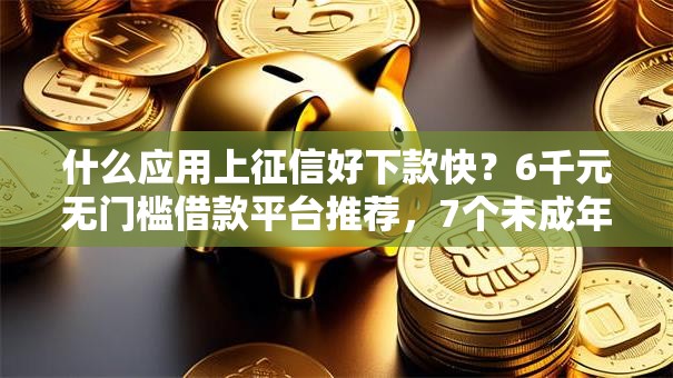 什么应用上征信好下款快？6千元无门槛借款平台推荐，7个未成年贷款平台盘点