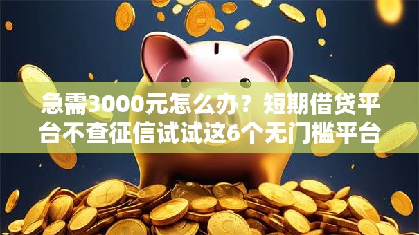 急需3000元怎么办？短期借贷平台不查征信试试这6个无门槛平台