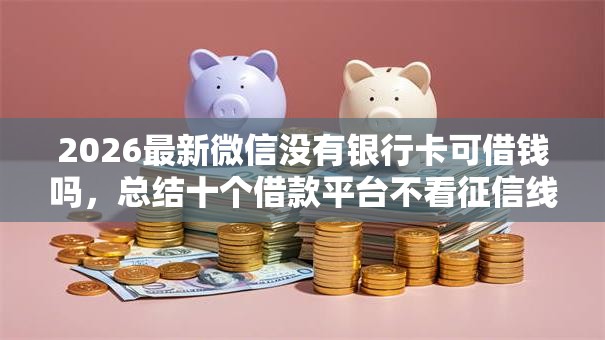 2026最新微信没有银行卡可借钱吗,总结十个借款平台不看征信线上放款快! 2026最新微信没有银行卡可借钱吗,总结十个借款平台不看征信线上放款快!