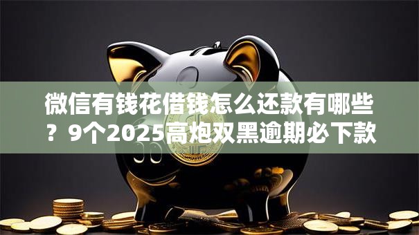 微信有钱花借钱怎么还款有哪些？9个2025高炮双黑逾期必下款口子推荐给你