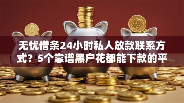 无忧借条24小时私人放款联系方式?5个靠谱黑户花都能下款的平台啊推荐 无忧借条24小时私人放款联系方式?5个靠谱黑户花都能下款的平台啊推荐