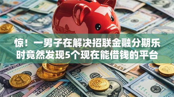 惊！一男子在解决招联金融分期乐时竟然发现5个现在能借钱的平台，事后分享了出来