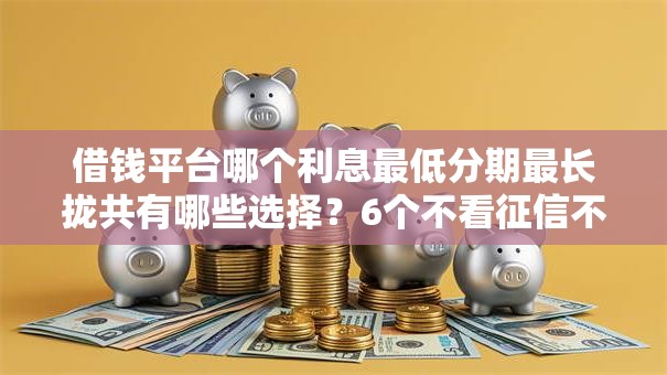 借钱平台哪个利息最低分期最长拢共有哪些选择？6个不看征信不看综合评估的借款平台详解