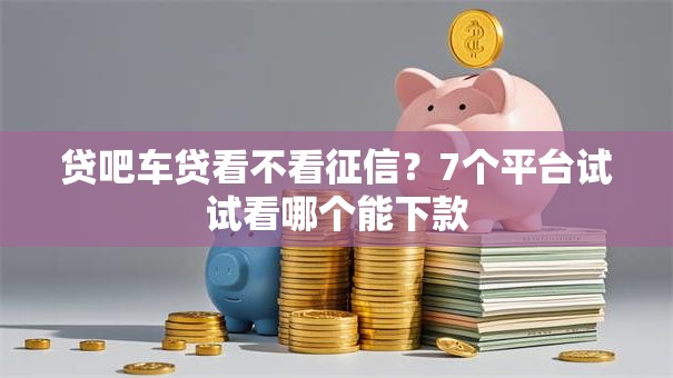 贷吧车贷看不看征信?7个平台试试看哪个能下款 贷吧车贷看不看征信?7个平台试试看哪个能下款