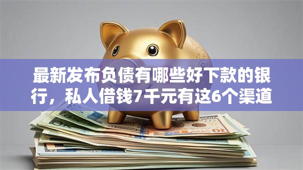 最新发布负债有哪些好下款的银行，私人借钱7千元有这6个渠道
