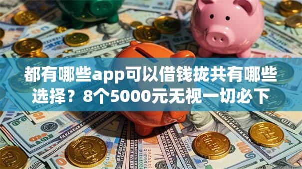 都有哪些app可以借钱拢共有哪些选择?8个5000元无视一切必下款的口子详解 都有哪些app可以借钱拢共有哪些选择?8个5000元无视一切必下款的口子详解
