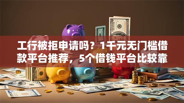 工行被拒申请吗?1千元无门槛借款平台推荐,5个借钱平台比较靠谱盘点 工行被拒申请吗?1千元无门槛借款平台推荐,5个借钱平台比较靠谱盘点