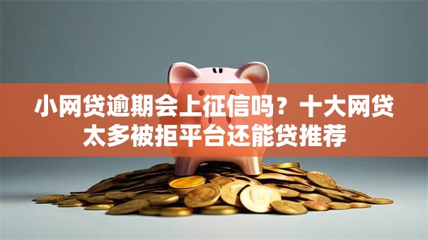 小网贷逾期会上征信吗？十大网贷太多被拒平台还能贷推荐